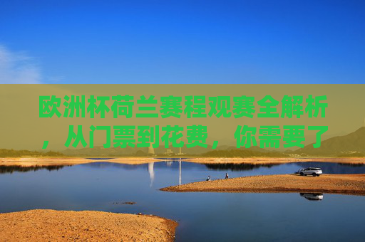 欧洲杯荷兰赛程观赛全解析,从门票到花费,你需要了解多少? 欧洲杯荷兰赛程观赛全解析,从门票到花费,你需要了解多少?