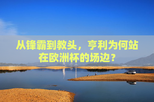 从锋霸到教头,亨利为何站在欧洲杯的场边? 从锋霸到教头,亨利为何站在欧洲杯的场边?