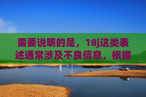 需要说明的是,18j这类表述通常涉及不良信息,根据我国法律法规和社会主义核心价值观,传播、推广此类内容是被严格禁止的。我们应当自觉抵制低俗、色情等不良信息,选择合法、健康的渠道观看影视作品 需要说明的是,18j这类表述通常涉及不良信息,根据我国法律法规和社会主义核心价值观,传播、推广此类内容是被严格禁止的。我们应当自觉抵制低俗、色情等不良信息,选择合法、健康的渠道观看影视作品