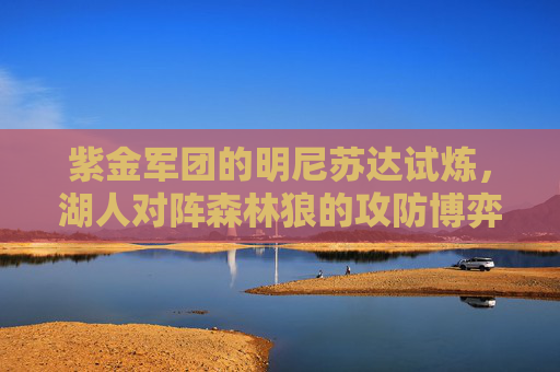 紫金军团的明尼苏达试炼,湖人对阵森林狼的攻防博弈与西部格局暗战 紫金军团的明尼苏达试炼,湖人对阵森林狼的攻防博弈与西部格局暗战