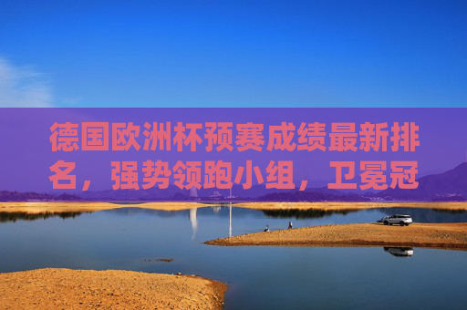 德国欧洲杯预赛成绩最新排名,强势领跑小组,卫冕冠军状态正盛 德国欧洲杯预赛成绩最新排名,强势领跑小组,卫冕冠军状态正盛