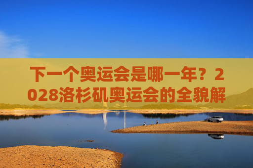 下一个奥运会是哪一年?2028洛杉矶奥运会的全貌解析 下一个奥运会是哪一年?2028洛杉矶奥运会的全貌解析
