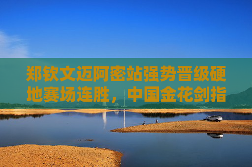 郑钦文迈阿密站强势晋级硬地赛场连胜,中国金花剑指赛季突破 郑钦文迈阿密站强势晋级硬地赛场连胜,中国金花剑指赛季突破