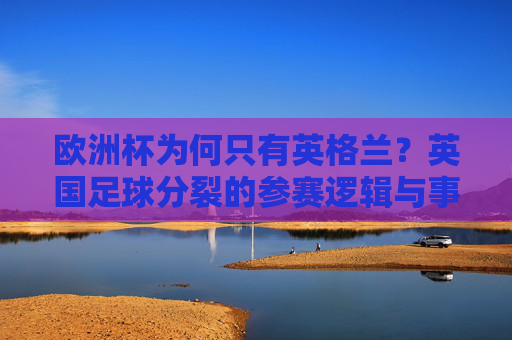 欧洲杯为何只有英格兰?英国足球分裂的参赛逻辑与事实澄清 欧洲杯为何只有英格兰?英国足球分裂的参赛逻辑与事实澄清