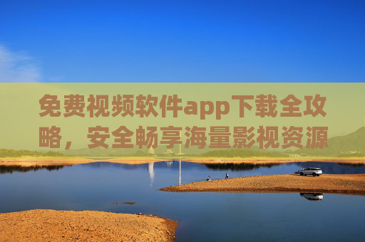 免费视频软件app下载全攻略，安全畅享海量影视资源，告别会员烦恼