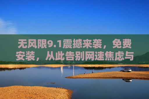 无风限9.1震撼来袭,免费安装,从此告别网速焦虑与流量烦恼! 无风限9.1震撼来袭,免费安装,从此告别网速焦虑与流量烦恼!