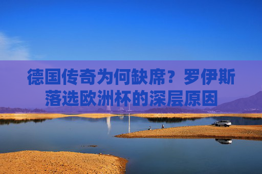 德国传奇为何缺席？罗伊斯落选欧洲杯的深层原因