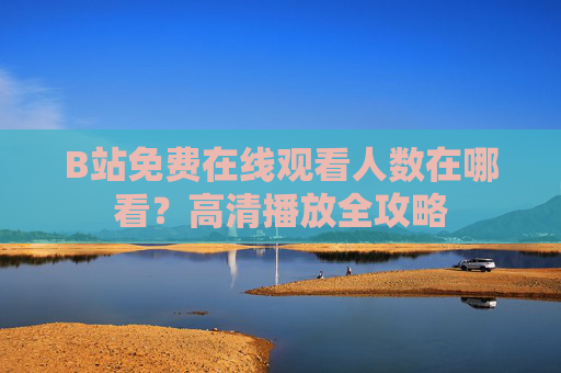 B站免费在线观看人数在哪看？高清播放全攻略