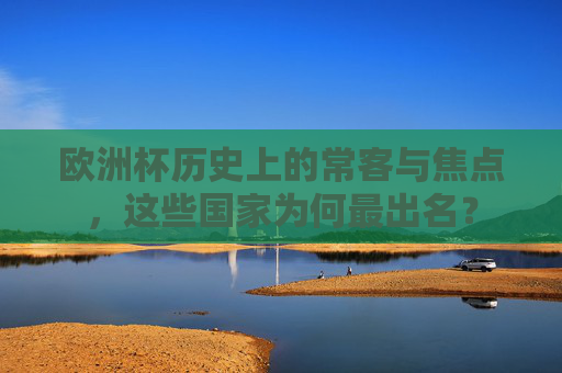 欧洲杯历史上的常客与焦点，这些国家为何最出名？