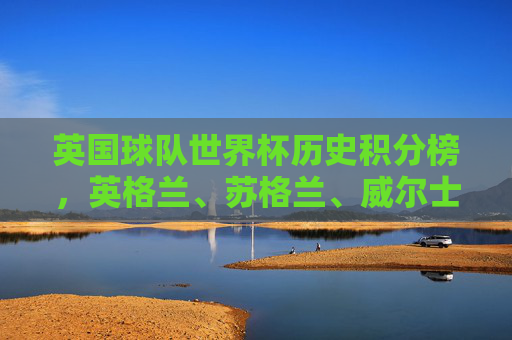 英国球队世界杯历史积分榜，英格兰、苏格兰、威尔士、北爱尔兰成绩盘点