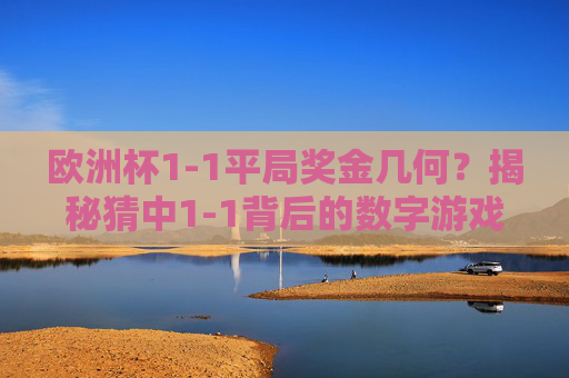 欧洲杯1-1平局奖金几何?揭秘猜中1-1背后的数字游戏 欧洲杯1-1平局奖金几何?揭秘猜中1-1背后的数字游戏