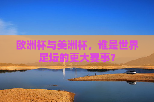 欧洲杯与美洲杯，谁是世界足坛的更大赛事？