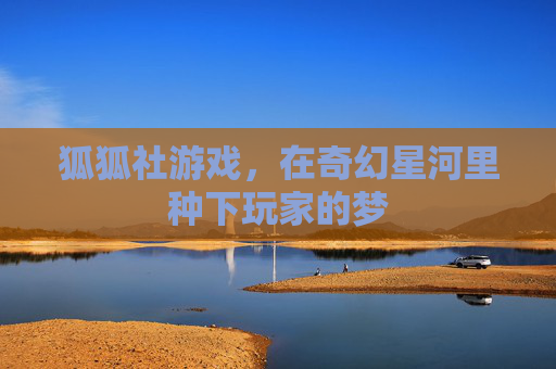 狐狐社游戏,在奇幻星河里种下玩家的梦 狐狐社游戏,在奇幻星河里种下玩家的梦