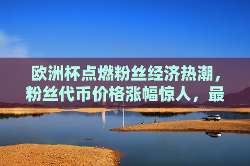 欧洲杯点燃粉丝经济热潮,粉丝代币价格涨幅惊人,最高飙涨300%+ 欧洲杯点燃粉丝经济热潮,粉丝代币价格涨幅惊人,最高飙涨300%+