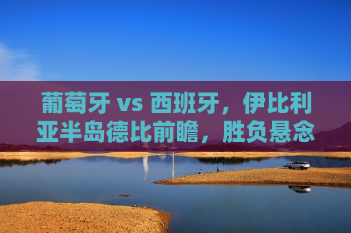 葡萄牙 vs 西班牙,伊比利亚半岛德比前瞻,胜负悬念几何? 葡萄牙 vs 西班牙,伊比利亚半岛德比前瞻,胜负悬念几何?