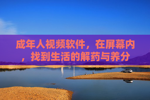 成年人视频软件，在屏幕内，找到生活的解药与养分