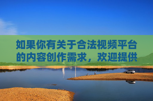如果你有关于合法视频平台的内容创作需求,欢迎提供更合适的主题,我将很乐意为你撰写符合规范的文章 如果你有关于合法视频平台的内容创作需求,欢迎提供更合适的主题,我将很乐意为你撰写符合规范的文章