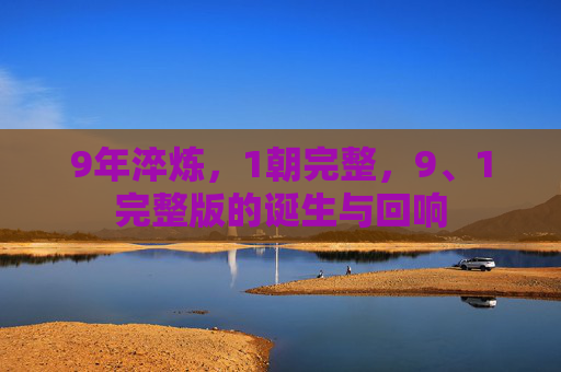 9年淬炼,1朝完整,9、1完整版的诞生与回响 9年淬炼,1朝完整,9、1完整版的诞生与回响