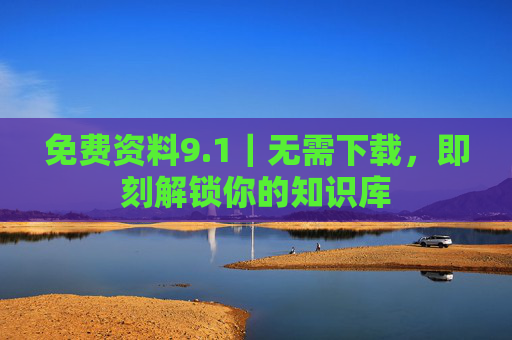 免费资料9.1|无需下载,即刻解锁你的知识库 免费资料9.1|无需下载,即刻解锁你的知识库