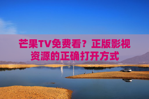 芒果TV免费看?正版影视资源的正确打开方式 芒果TV免费看?正版影视资源的正确打开方式