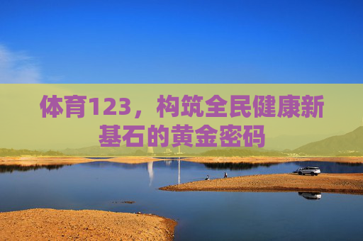 体育123,构筑全民健康新基石的黄金密码 体育123,构筑全民健康新基石的黄金密码