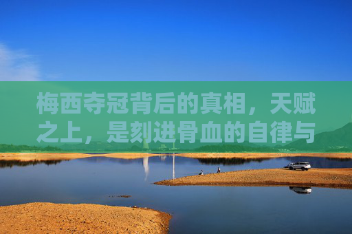 梅西夺冠背后的真相,天赋之上,是刻进骨血的自律与不灭的信仰 梅西夺冠背后的真相,天赋之上,是刻进骨血的自律与不灭的信仰