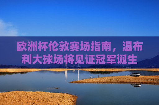 欧洲杯伦敦赛场指南,温布利大球场将见证冠军诞生 欧洲杯伦敦赛场指南,温布利大球场将见证冠军诞生