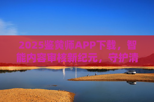 2025鉴黄师APP下载,智能内容审核新纪元,守护清朗网络空间 2025鉴黄师APP下载,智能内容审核新纪元,守护清朗网络空间