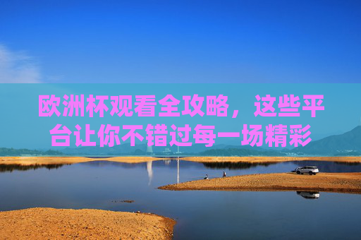 欧洲杯观看全攻略,这些平台让你不错过每一场精彩 欧洲杯观看全攻略,这些平台让你不错过每一场精彩