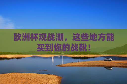 欧洲杯观战潮,这些地方能买到你的战靴! 欧洲杯观战潮,这些地方能买到你的战靴!