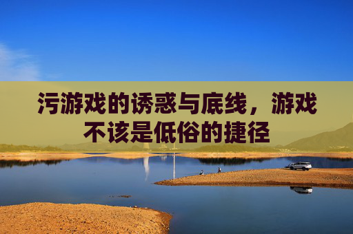 污游戏的诱惑与底线,游戏不该是低俗的捷径 污游戏的诱惑与底线,游戏不该是低俗的捷径