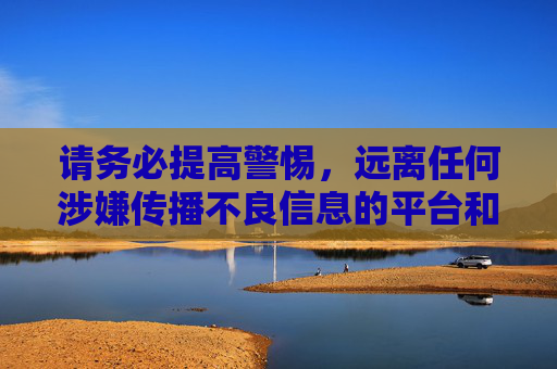 请务必提高警惕,远离任何涉嫌传播不良信息的平台和软件,保护个人信息安全,避免因接触非法内容而触犯法律,给自己带来不必要的法律风险和人生伤害。健康上网、文明用网是我们每个人的责任和义务 请务必提高警惕,远离任何涉嫌传播不良信息的平台和软件,保护个人信息安全,避免因接触非法内容而触犯法律,给自己带来不必要的法律风险和人生伤害。健康上网、文明用网是我们每个人的责任和义务