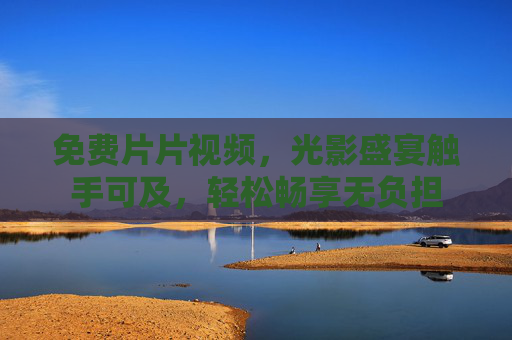免费片片视频,光影盛宴触手可及,轻松畅享无负担 免费片片视频,光影盛宴触手可及,轻松畅享无负担