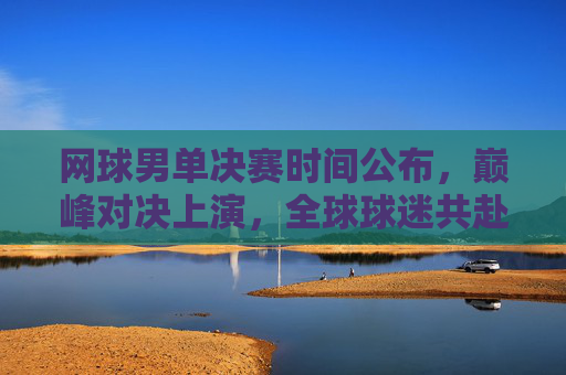 网球男单决赛时间公布,巅峰对决上演,全球球迷共赴荣耀时刻 网球男单决赛时间公布,巅峰对决上演,全球球迷共赴荣耀时刻