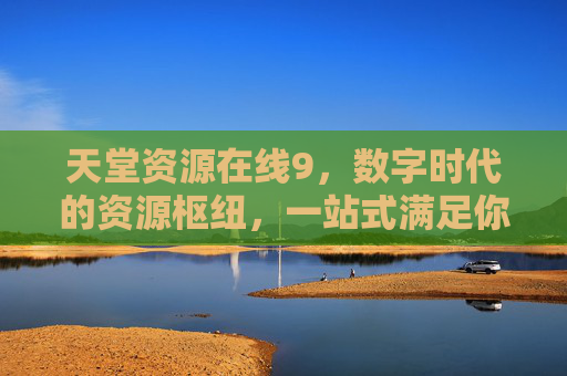 天堂资源在线9,数字时代的资源枢纽,一站式满足你的多元需求 天堂资源在线9,数字时代的资源枢纽,一站式满足你的多元需求