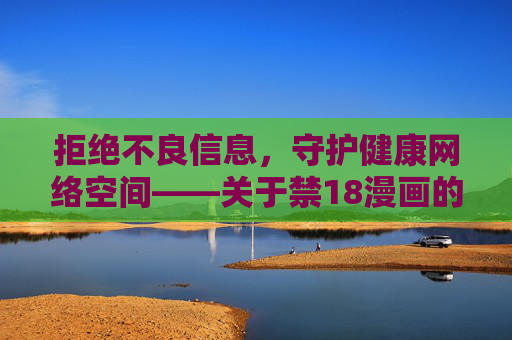 拒绝不良信息,守护健康网络空间——关于禁18漫画的警示与正确引导 拒绝不良信息,守护健康网络空间——关于禁18漫画的警示与正确引导