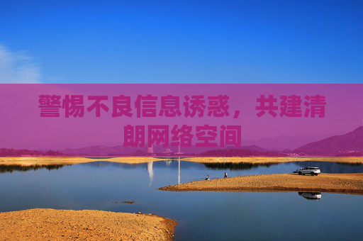 警惕不良信息诱惑，共建清朗网络空间