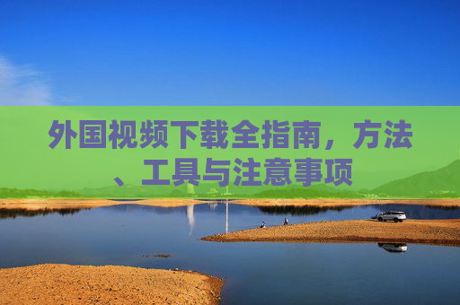 外国视频下载全指南,方法、工具与注意事项 外国视频下载全指南,方法、工具与注意事项