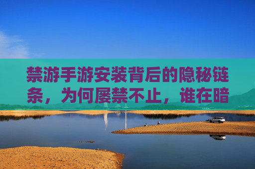 禁游手游安装背后的隐秘链条,为何屡禁不止,谁在暗流涌动? 禁游手游安装背后的隐秘链条,为何屡禁不止,谁在暗流涌动?