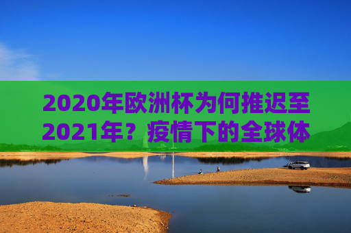 2020年欧洲杯为何推迟至2021年?疫情下的全球体育赛事应对 2020年欧洲杯为何推迟至2021年?疫情下的全球体育赛事应对