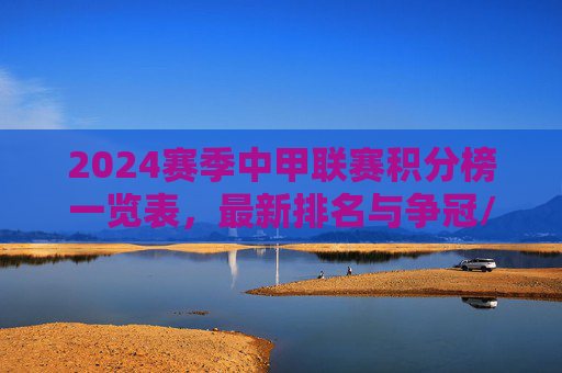 2024赛季中甲联赛积分榜一览表，最新排名与争冠/保级形势分析