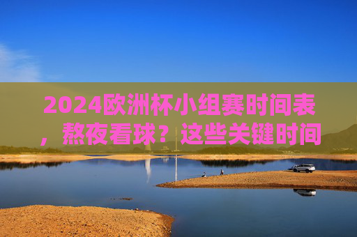 2024欧洲杯小组赛时间表,熬夜看球?这些关键时间点别错过! 2024欧洲杯小组赛时间表,熬夜看球?这些关键时间点别错过!