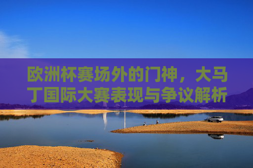 欧洲杯赛场外的门神，大马丁国际大赛表现与争议解析