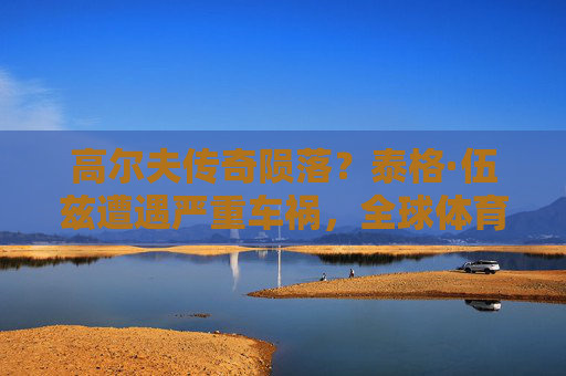 高尔夫传奇陨落?泰格·伍兹遭遇严重车祸,全球体育界揪心 高尔夫传奇陨落?泰格·伍兹遭遇严重车祸,全球体育界揪心