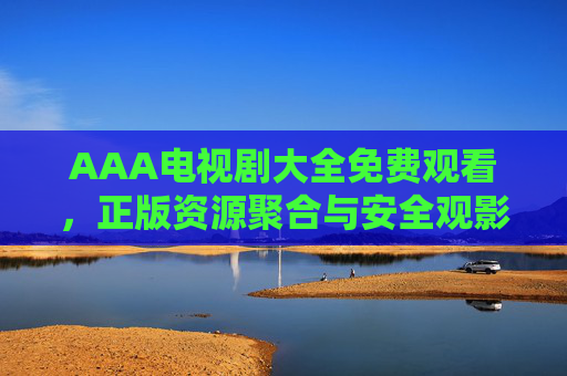 AAA电视剧大全免费观看,正版资源聚合与安全观影指南 AAA电视剧大全免费观看,正版资源聚合与安全观影指南