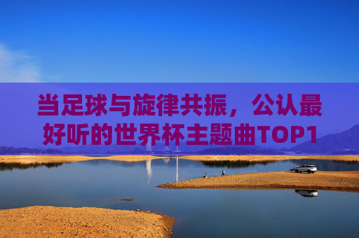 当足球与旋律共振,公认最好听的世界杯主题曲TOP1,为何是它? 当足球与旋律共振,公认最好听的世界杯主题曲TOP1,为何是它?