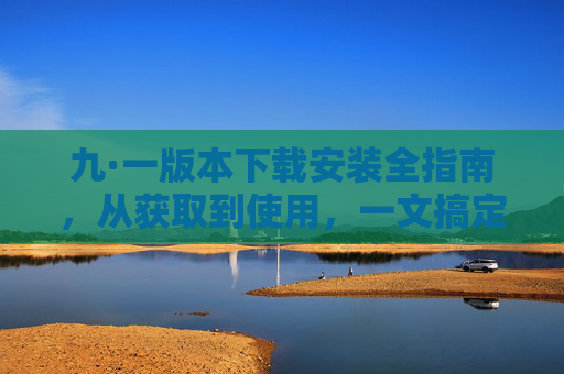 九·一版本下载安装全指南,从获取到使用,一文搞定 九·一版本下载安装全指南,从获取到使用,一文搞定