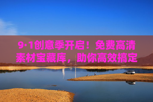 9·1创意季开启!免费高清素材宝藏库,助你高效搞定所有设计需求 9·1创意季开启!免费高清素材宝藏库,助你高效搞定所有设计需求