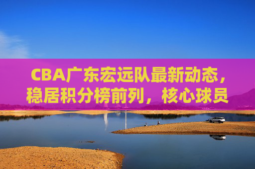 CBA广东宏远队最新动态,稳居积分榜前列,核心球员领衔年轻阵容冲击总冠军 CBA广东宏远队最新动态,稳居积分榜前列,核心球员领衔年轻阵容冲击总冠军