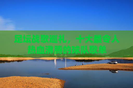 足坛战歌巡礼，十大最令人热血沸腾的球队歌单